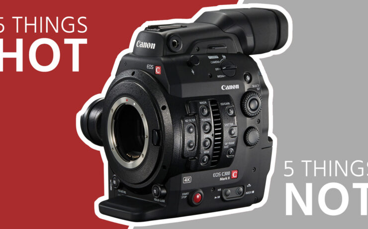 5 Things Hot & 5 Things Not on the Canon C300 Mark II